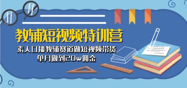 教辅短视频特训营： 素人口播教辅赛道做短视频带货，单月做到20w佣金-副业资源站