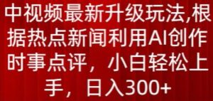 中视频最新升级玩法，根据热点新闻利用AI创作时事点评，日入300+【揭秘】-副业资源站
