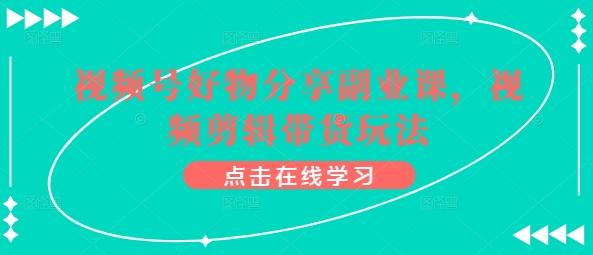 视频号好物分享副业课，视频剪辑带货玩法-副业资源站