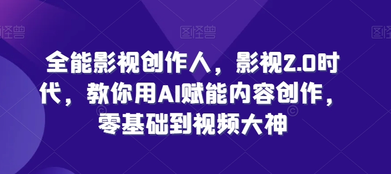 全能影视创作人，影视2.0时代，教你用AI赋能内容创作，​零基础到视频大神-副业资源站