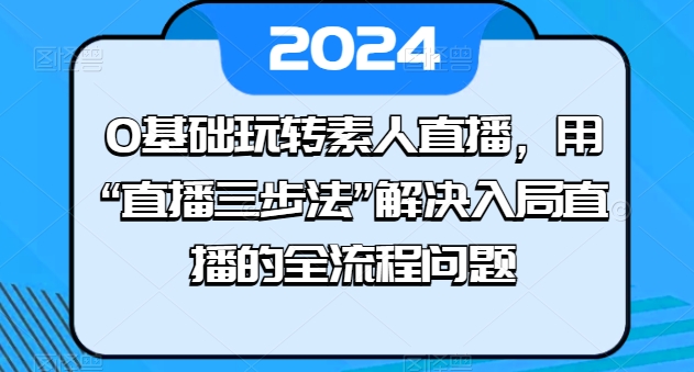 0基础玩转素人直播，用“直播三步法”解决入局直播的全流程问题-副业资源站