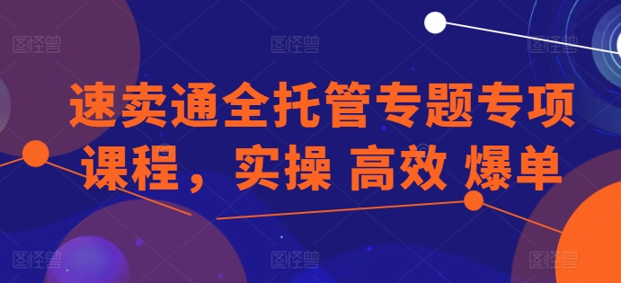 速卖通全托管专题专项课程，实操 高效 爆单-副业资源站