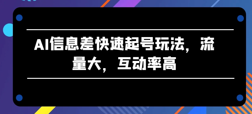 AI信息差快速起号玩法，流量大，互动率高【揭秘】-副业资源站