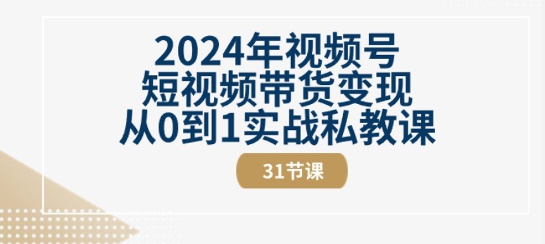 2024年视频号短视频带货变现从0到1实战私教课(31节视频课)-副业资源站