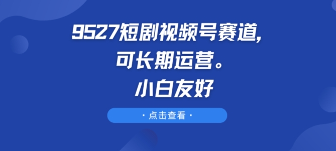 9527短剧视频号赛道，可长期运营，小白友好【揭秘】-副业资源站