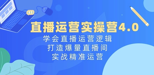 直播运营实操营4.0：学会直播运营逻辑，打造爆量直播间，实战精准运营-副业资源站