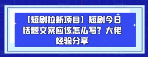 【短剧拉新项目】短剧今日话题文案应该怎么写？大佬经验分享-副业资源站