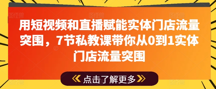 用短视频和直播赋能实体门店流量突围，7节私教课带你从0到1实体门店流量突围-副业资源站