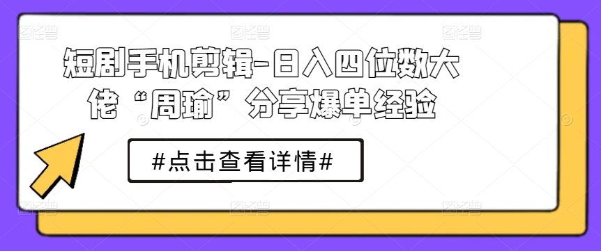 短剧手机剪辑-日入四位数大佬“周瑜”分享爆单经验-副业资源站