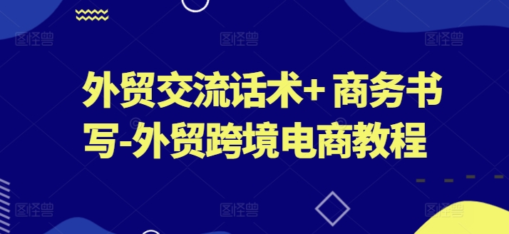 外贸交流话术+ 商务书写-外贸跨境电商教程-副业资源站