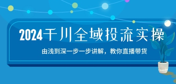 2024千川全域投流精品实操：由谈到深一步一步讲解，教你直播带货-15节-副业资源站