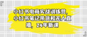 小红书电商实战训练营，小红书笔记带货和无人直播，24年新课-副业资源站