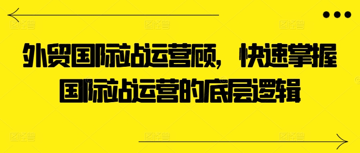 外贸国际站运营顾问，快速掌握国际站运营的底层逻辑-副业资源站