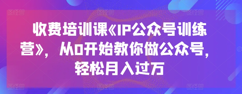 收费培训课《IP公众号训练营》，从0开始教你做公众号，轻松月入过万-副业资源站