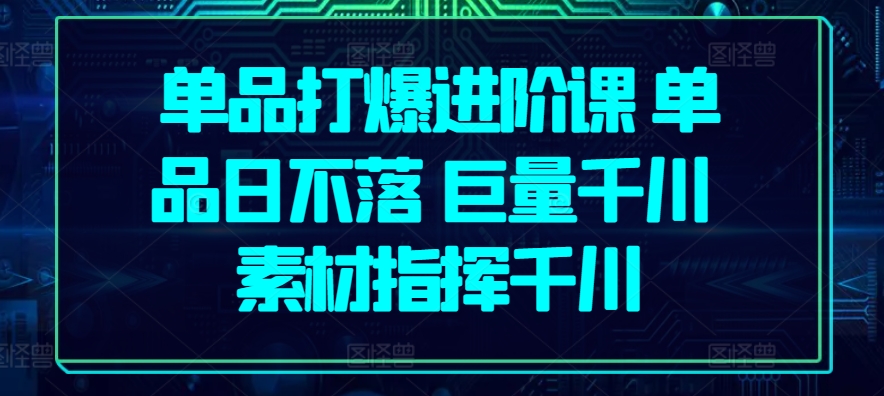 单品打爆进阶课 单品日不落 巨量千川 素材指挥千川-副业资源站