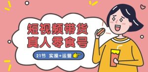 短视频带货&真人零食号:更全面的零食带货教程:21节 实操+运营-副业资源站