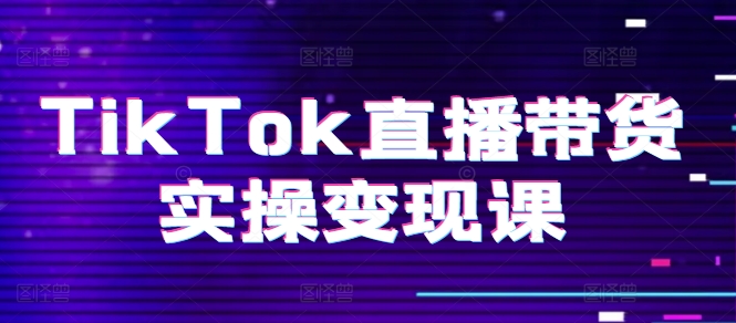 TikTok直播带货实操变现课：系统起号、科学复盘、变现链路、直播配置、小店操作流程、团队搭建等。-副业资源站