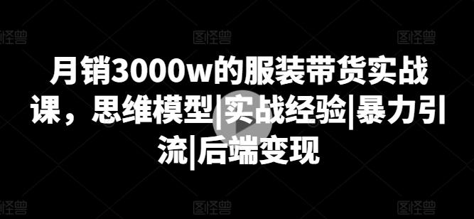 月销3000w的服装带货实战课，思维模型|实战经验|暴力引流|后端变现-副业资源站