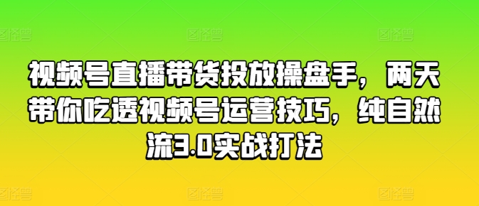 视频号直播带货投放操盘手，两天带你吃透视频号运营技巧，纯自然流3.0实战打法-副业资源站