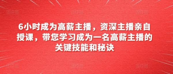 6小时成为高薪主播，资深主播亲自授课，带您学习成为一名高薪主播的关键技能和秘诀-副业资源站