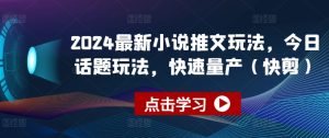 2024最新小说推文玩法，今日话题玩法，快速量产(快剪)-副业资源站