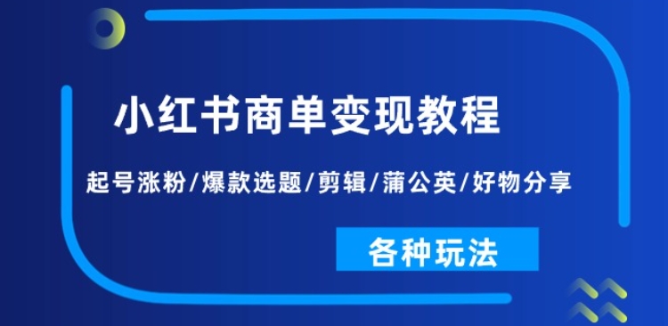 小红书商单变现教程：起号涨粉/爆款选题/剪辑/蒲公英/好物分享/各种玩法-副业资源站