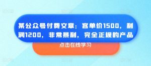 某公众号付费文章：客单价1500，利润1200，非常暴利，完全正规的产品-副业资源站