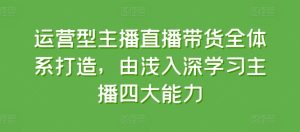 运营型主播直播带货全体系打造，由浅入深学习主播四大能力-副业资源站