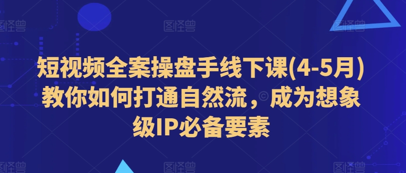 短视频全案操盘手线下课(4-5月)教你如何打通自然流，成为想象级IP必备要素-副业资源站