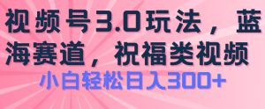 2024视频号蓝海项目，祝福类玩法3.0，操作简单易上手，日入300+【揭秘】-副业资源站