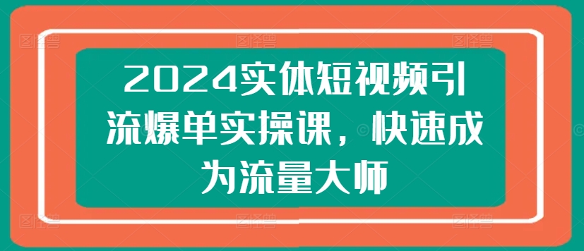 2024实体短视频引流爆单实操课，快速成为流量大师-副业资源站