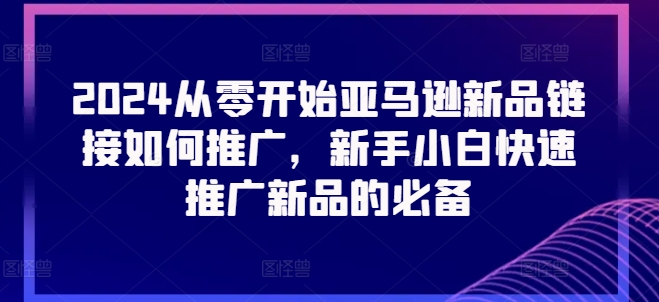 2024从零开始亚马逊新品链接如何推广，新手小白快速推广新品的必备-副业资源站