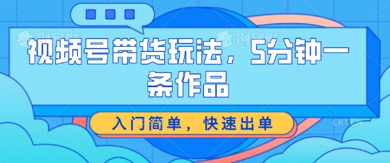 视频号带货玩法，5分钟一条作品，入门简单，快速出单【揭秘】-副业资源站