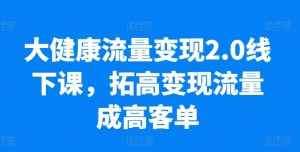 大健康流量变现2.0线下课，​拓高变现流量成高客单，业绩10倍增长，低粉高变现，只讲落地实操-副业资源站