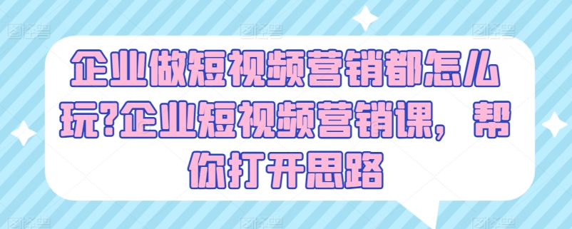 企业做短视频营销都怎么玩?企业短视频营销课，帮你打开思路-副业资源站