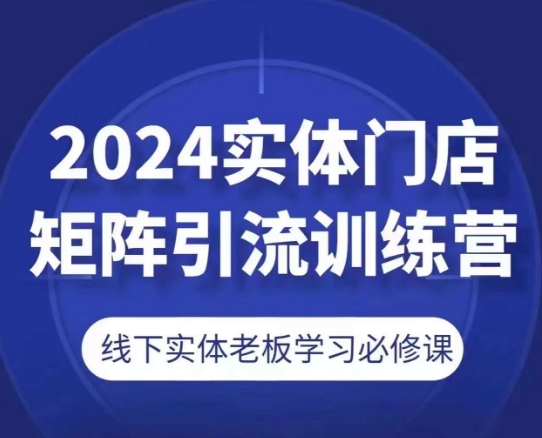 2024实体门店矩阵引流训练营，线下实体老板学习必修课-副业资源站