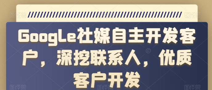 Google社媒自主开发客户，深挖联系人，优质客户开发-副业资源站