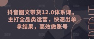 抖音图文带货12.0体系课，主打全品类运营，快速出单拿结果，高效做账号-副业资源站