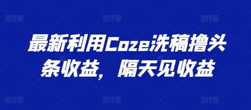最新利用Coze洗稿撸头条收益，隔天见收益【揭秘】-副业资源站