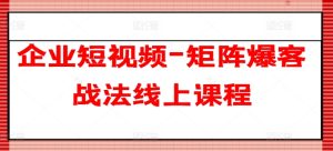 企业短视频-矩阵爆客战法线上课程-副业资源站