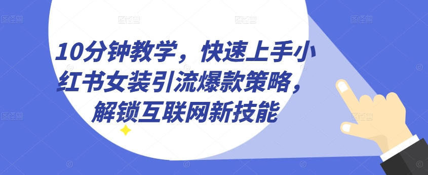 10分钟教学，快速上手小红书女装引流爆款策略，解锁互联网新技能【揭秘】-副业资源站