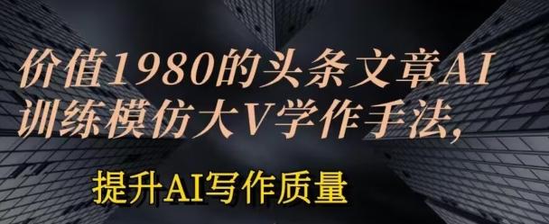 价值1980头条文章AI投喂训练模仿大v写作手法，提升AI写作质量【揭秘】-副业资源站