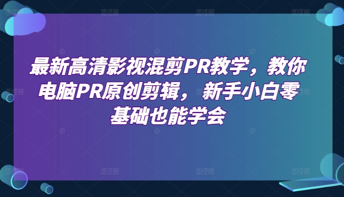 最新高清影视混剪PR教学，教你电脑PR原创剪辑， 新手小白零基础也能学会-副业资源站