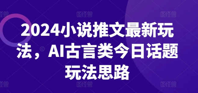 2024小说推文最新玩法，AI古言类今日话题玩法思路-副业资源站