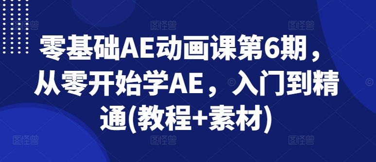 零基础AE动画课第6期，从零开始学AE，入门到精通(教程+素材)-副业资源站