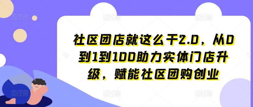 社区团店就这么干2.0，从0到1到100助力实体门店升级，赋能社区团购创业-副业资源站