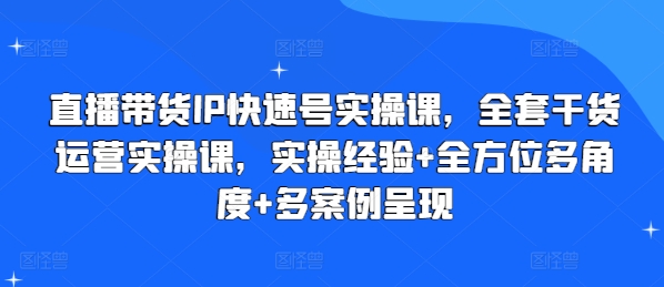 直播带货IP快速号实操课，全套干货运营实操课，实操经验+全方位多角度+多案例呈现-副业资源站