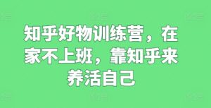 知乎好物训练营，在家不上班，靠知乎来养活自己-副业资源站
