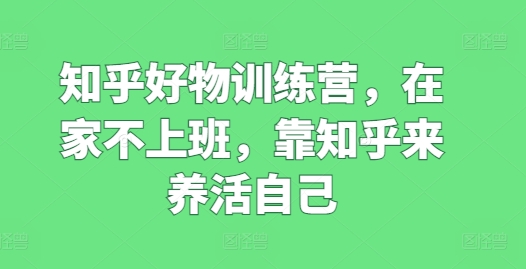 知乎好物训练营，在家不上班，靠知乎来养活自己-副业资源站