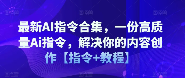 最新AI指令合集，一份高质量Ai指令，解决你的内容创作【指令+教程】-副业资源站